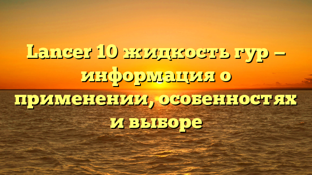 Lancer 10 жидкость гур — информация о применении, особенностях и выборе