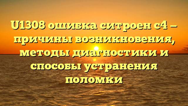 U1308 ошибка ситроен с4 — причины возникновения, методы диагностики и способы устранения поломки